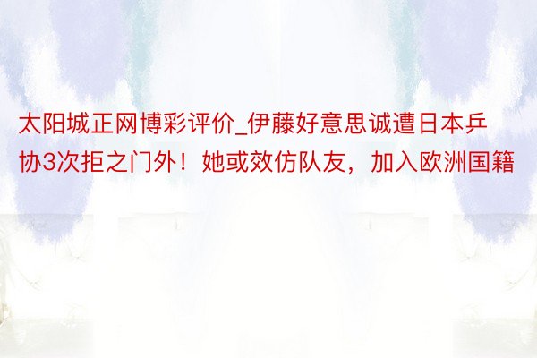 太阳城正网博彩评价_伊藤好意思诚遭日本乒协3次拒之门外！她或效仿队友，加入欧洲国籍