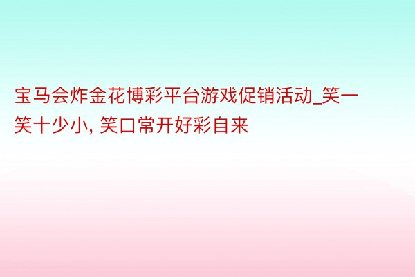 宝马会炸金花博彩平台游戏促销活动_笑一笑十少小, 笑口常开好彩自来
