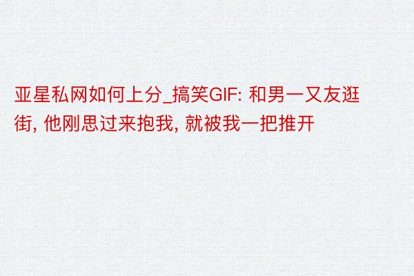 亚星私网如何上分_搞笑GIF: 和男一又友逛街, 他刚思过来抱我, 就被我一把推开
