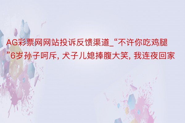 AG彩票网网站投诉反馈渠道_“不许你吃鸡腿”6岁孙子呵斥, 犬子儿媳捧腹大笑, 我连夜回家