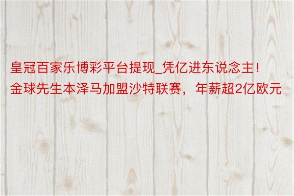 皇冠百家乐博彩平台提现_凭亿进东说念主！金球先生本泽马加盟沙特联赛，年薪超2亿欧元