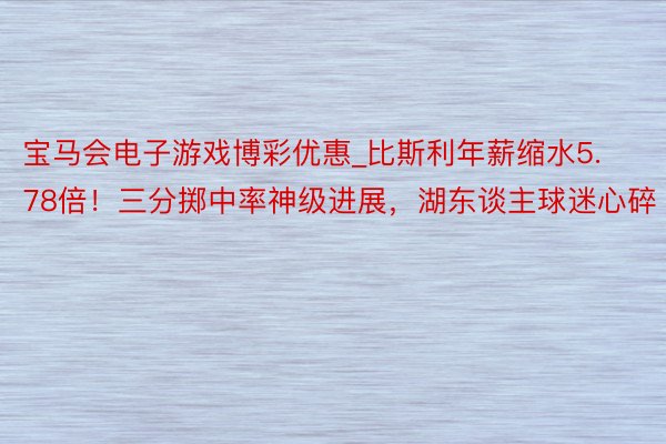 宝马会电子游戏博彩优惠_比斯利年薪缩水5.78倍！三分掷中率神级进展，湖东谈主球迷心碎