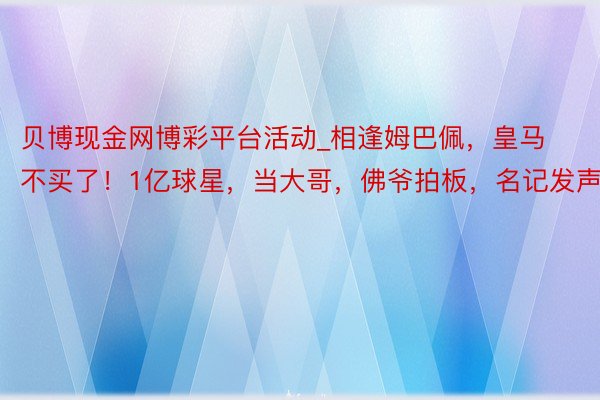 贝博现金网博彩平台活动_相逢姆巴佩，皇马不买了！1亿球星，当大哥，佛爷拍板，名记发声