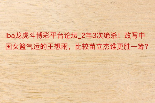 iba龙虎斗博彩平台论坛_2年3次绝杀！改写中国女篮气运的王想雨，比较苗立杰谁更胜一筹？