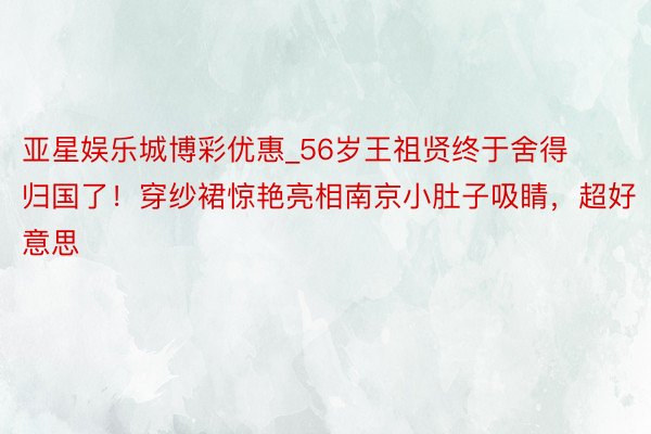 亚星娱乐城博彩优惠_56岁王祖贤终于舍得归国了！穿纱裙惊艳亮相南京小肚子吸睛，超好意思