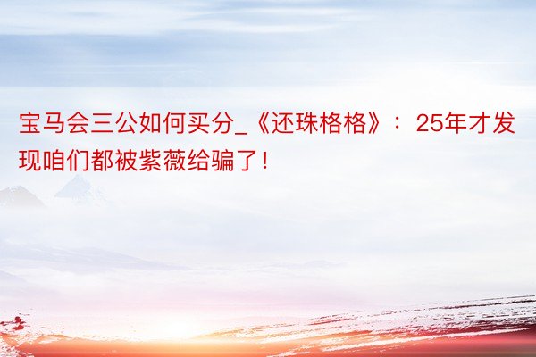 宝马会三公如何买分_《还珠格格》：25年才发现咱们都被紫薇给骗了！
