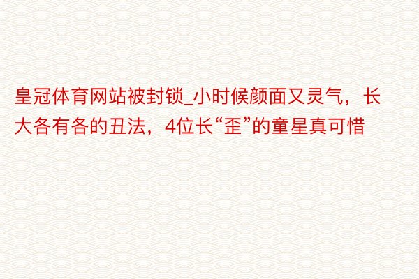 皇冠体育网站被封锁_小时候颜面又灵气，长大各有各的丑法，4位长“歪”的童星真可惜