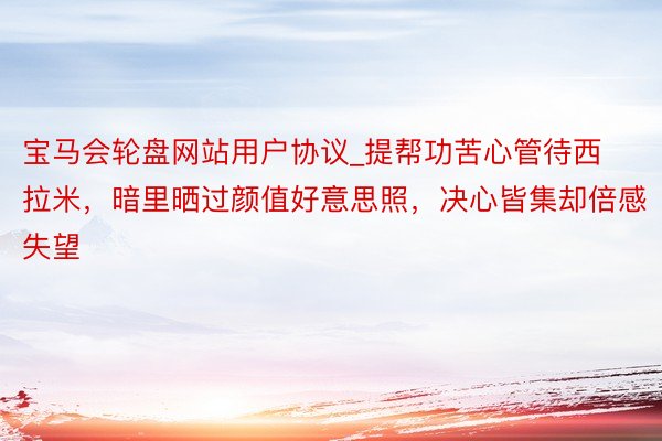 宝马会轮盘网站用户协议_提帮功苦心管待西拉米，暗里晒过颜值好意思照，决心皆集却倍感失望