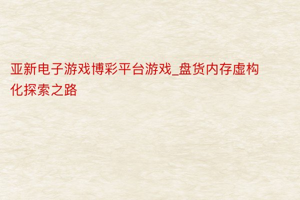 亚新电子游戏博彩平台游戏_盘货内存虚构化探索之路