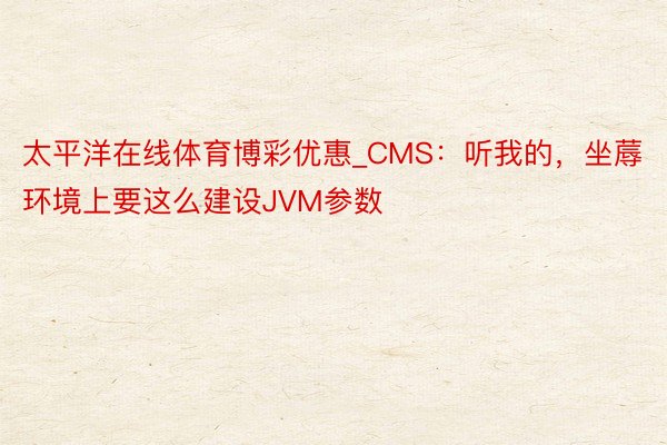 太平洋在线体育博彩优惠_CMS：听我的，坐蓐环境上要这么建设JVM参数