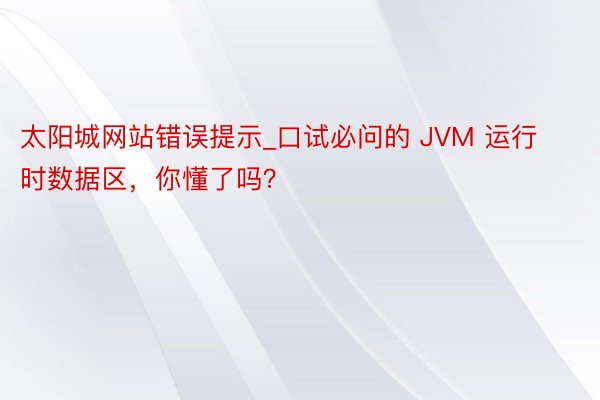 太阳城网站错误提示_口试必问的 JVM 运行时数据区，你懂了吗？
