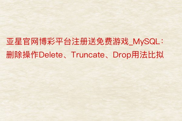 亚星官网博彩平台注册送免费游戏_MySQL：删除操作Delete、Truncate、Drop用法比拟