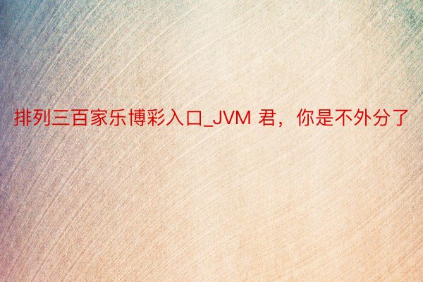 排列三百家乐博彩入口_JVM 君，你是不外分了