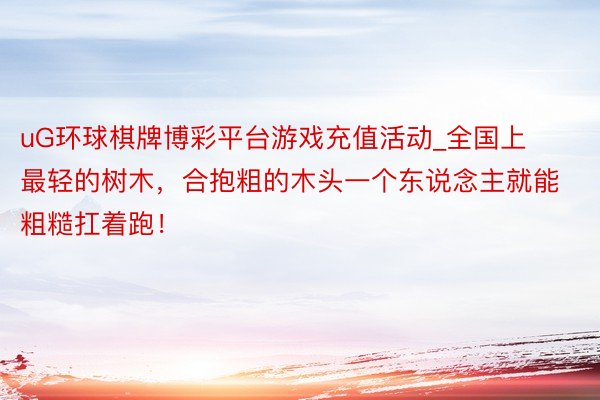 uG环球棋牌博彩平台游戏充值活动_全国上最轻的树木，合抱粗的木头一个东说念主就能粗糙扛着跑！