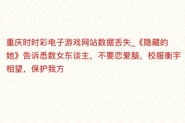 重庆时时彩电子游戏网站数据丢失_《隐藏的她》告诉悉数女东谈主，不要恋爱脑，校服衡宇相望，保护我方