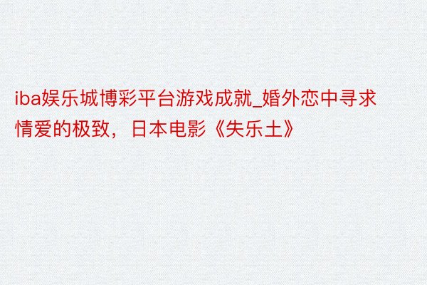 iba娱乐城博彩平台游戏成就_婚外恋中寻求情爱的极致，日本电影《失乐土》