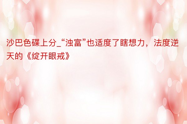 沙巴色碟上分_“浊富”也适度了瞎想力，法度逆天的《绽开眼戒》