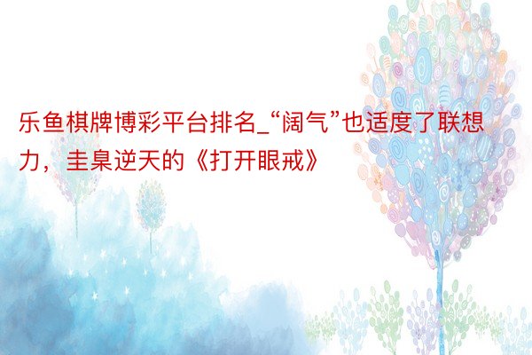 乐鱼棋牌博彩平台排名_“阔气”也适度了联想力，圭臬逆天的《打开眼戒》