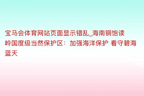 宝马会体育网站页面显示错乱_海南铜饱读岭国度级当然保护区：加强海洋保护 看守碧海蓝天
