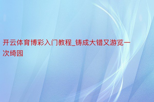开云体育博彩入门教程_铸成大错又游览一次绮园