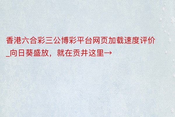 香港六合彩三公博彩平台网页加载速度评价_向日葵盛放，就在贡井这里→