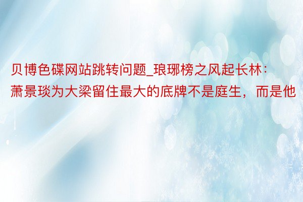贝博色碟网站跳转问题_琅琊榜之风起长林：萧景琰为大梁留住最大的底牌不是庭生，而是他