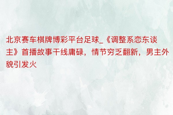 北京赛车棋牌博彩平台足球_《调整系恋东谈主》首播故事干线庸碌，情节穷乏翻新，男主外貌引发火