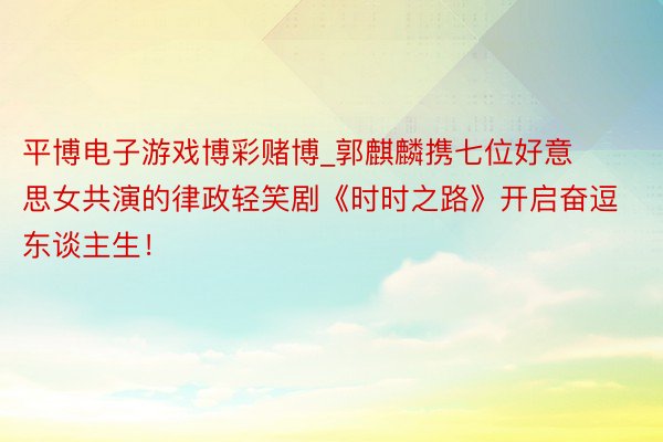 平博电子游戏博彩赌博_郭麒麟携七位好意思女共演的律政轻笑剧《时时之路》开启奋逗东谈主生！