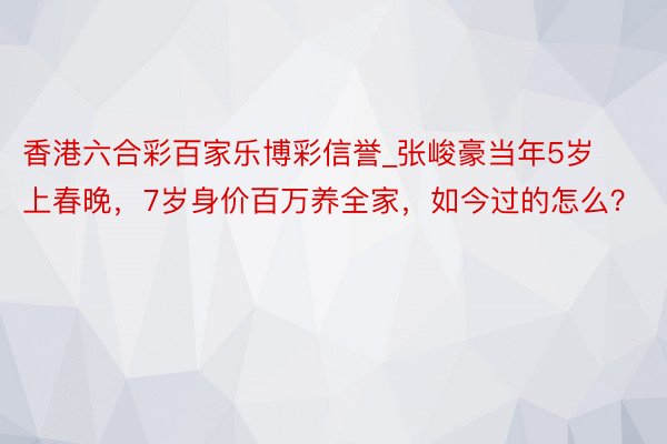 香港六合彩百家乐博彩信誉_张峻豪当年5岁上春晚，7岁身价百万养全家，如今过的怎么？