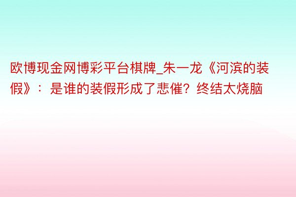 欧博现金网博彩平台棋牌_朱一龙《河滨的装假》：是谁的装假形成了悲催？终结太烧脑