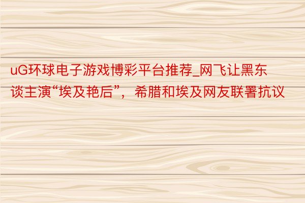 uG环球电子游戏博彩平台推荐_网飞让黑东谈主演“埃及艳后”，希腊和埃及网友联署抗议