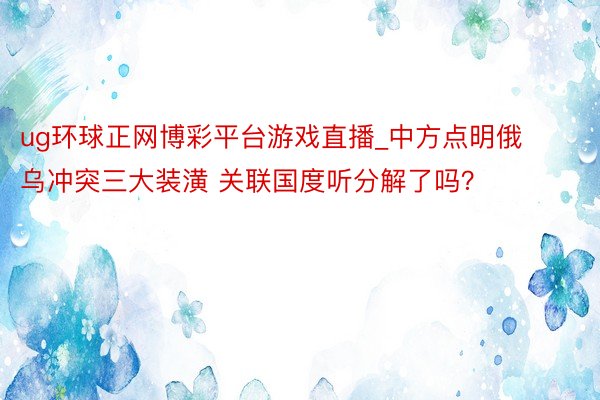 ug环球正网博彩平台游戏直播_中方点明俄乌冲突三大装潢 关联国度听分解了吗？