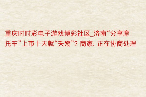 重庆时时彩电子游戏博彩社区_济南“分享摩托车”上市十天就“夭殇”? 商家: 正在协商处理