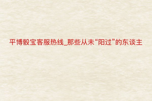 平博骰宝客服热线_那些从未“阳过”的东谈主