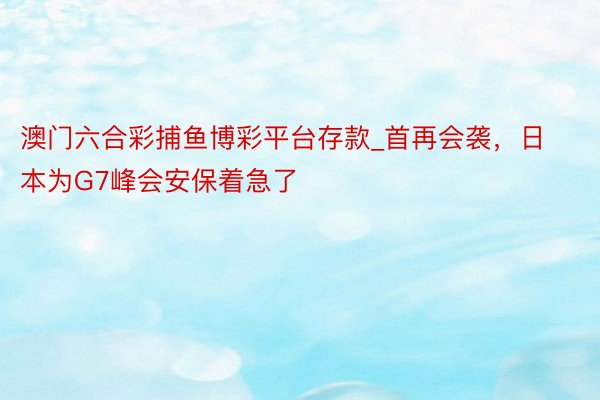 澳门六合彩捕鱼博彩平台存款_首再会袭，日本为G7峰会安保着急了