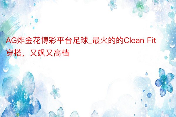 AG炸金花博彩平台足球_最火的的Clean Fit穿搭，又飒又高档