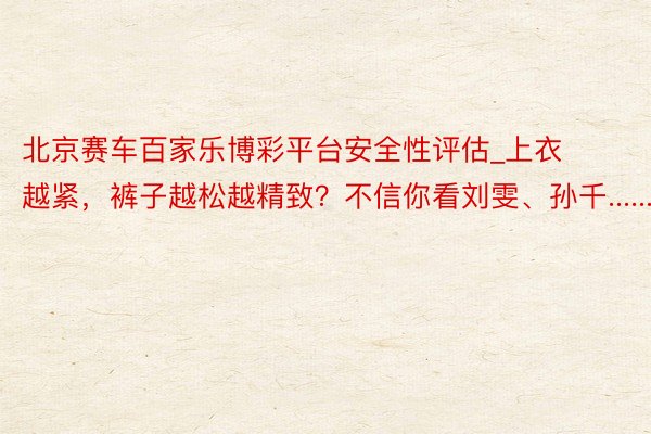 北京赛车百家乐博彩平台安全性评估_上衣越紧，裤子越松越精致？不信你看刘雯、孙千......