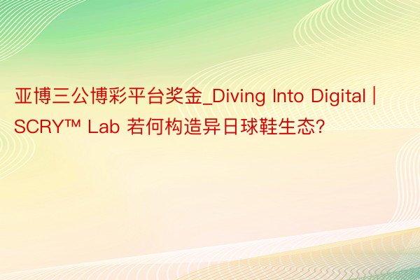 亚博三公博彩平台奖金_Diving Into Digital | SCRY™ Lab 若何构造异日球鞋生态？