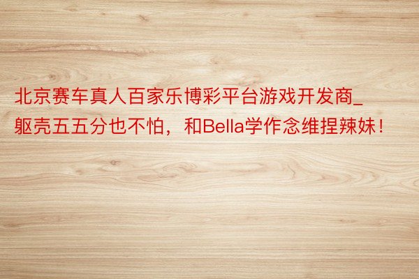 北京赛车真人百家乐博彩平台游戏开发商_躯壳五五分也不怕，和Bella学作念维捏辣妹！