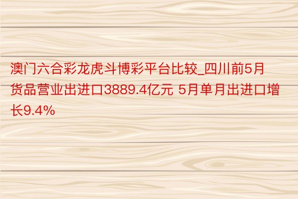 澳门六合彩龙虎斗博彩平台比较_四川前5月货品营业出进口3889.4亿元 5月单月出进口增长9.4%