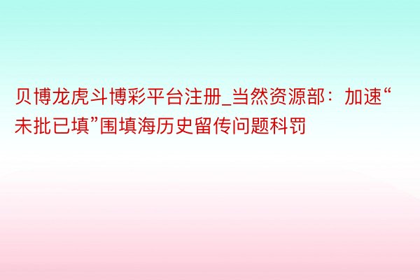 贝博龙虎斗博彩平台注册_当然资源部：加速“未批已填”围填海历史留传问题科罚