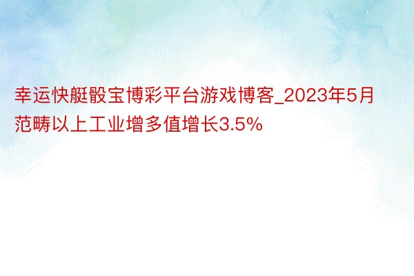 幸运快艇骰宝博彩平台游戏博客_2023年5月范畴以上工业增多值增长3.5%