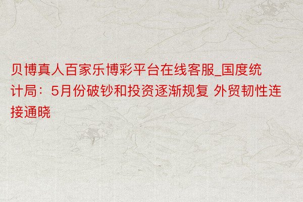 贝博真人百家乐博彩平台在线客服_国度统计局：5月份破钞和投资逐渐规复 外贸韧性连接通晓
