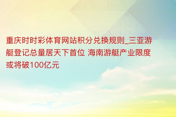 重庆时时彩体育网站积分兑换规则_三亚游艇登记总量居天下首位 海南游艇产业限度或将破100亿元
