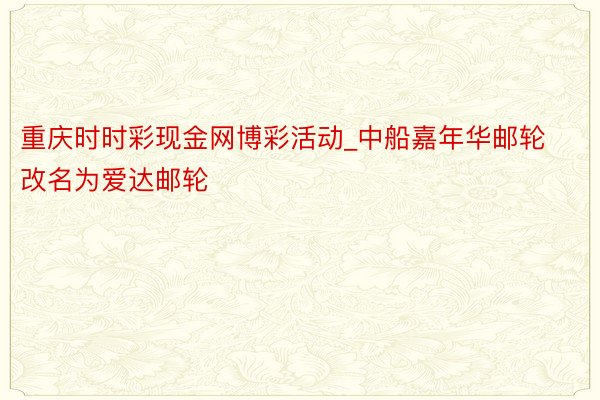 重庆时时彩现金网博彩活动_中船嘉年华邮轮改名为爱达邮轮